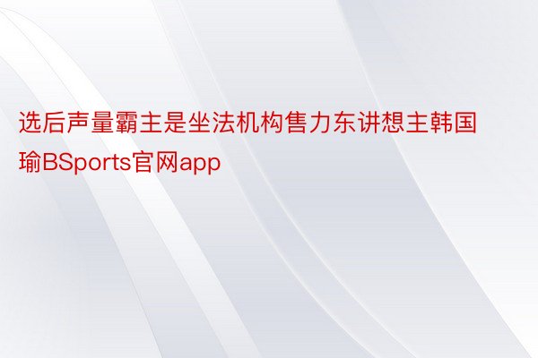 选后声量霸主是坐法机构售力东讲想主韩国瑜BSports官网app