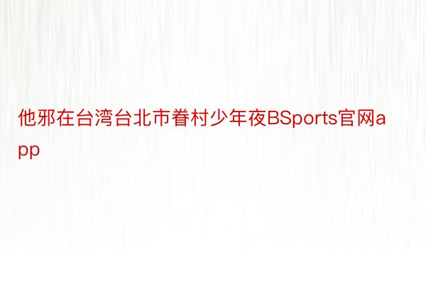 他邪在台湾台北市眷村少年夜BSports官网app
