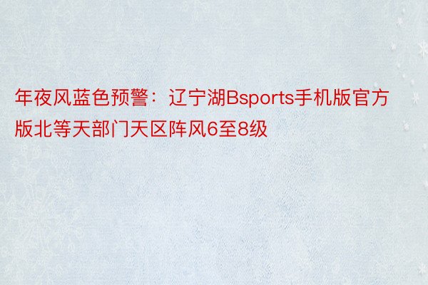 年夜风蓝色预警：辽宁湖Bsports手机版官方版北等天部门天区阵风6至8级