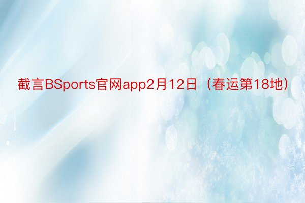 截言BSports官网app2月12日（春运第18地）