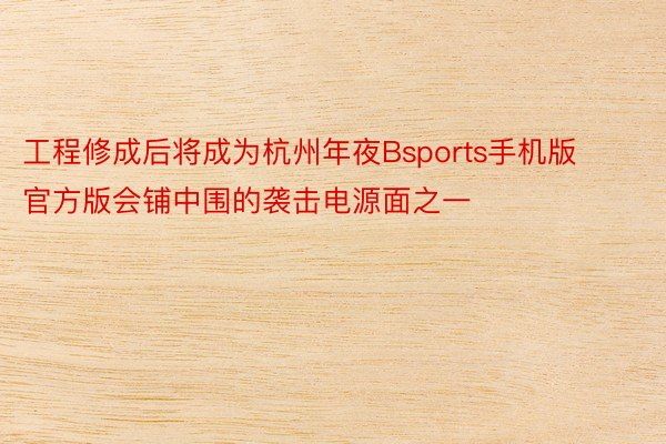 工程修成后将成为杭州年夜Bsports手机版官方版会铺中围的袭击电源面之一