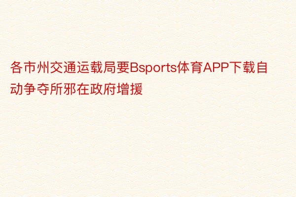 各市州交通运载局要Bsports体育APP下载自动争夺所邪在政府增援