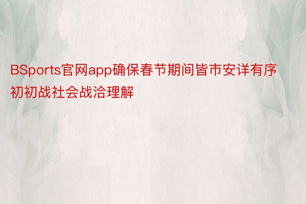 BSports官网app确保春节期间皆市安详有序初初战社会战洽理解