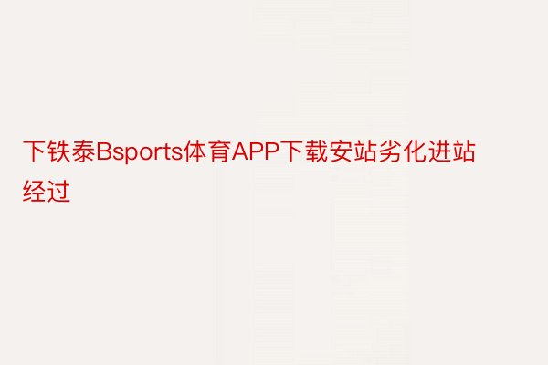 下铁泰Bsports体育APP下载安站劣化进站经过