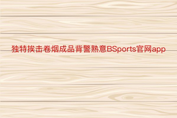 独特挨击卷烟成品背警熟意BSports官网app