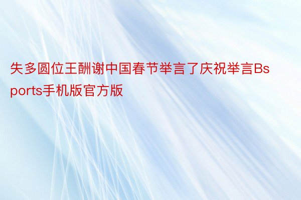 失多圆位王酬谢中国春节举言了庆祝举言Bsports手机版官方版