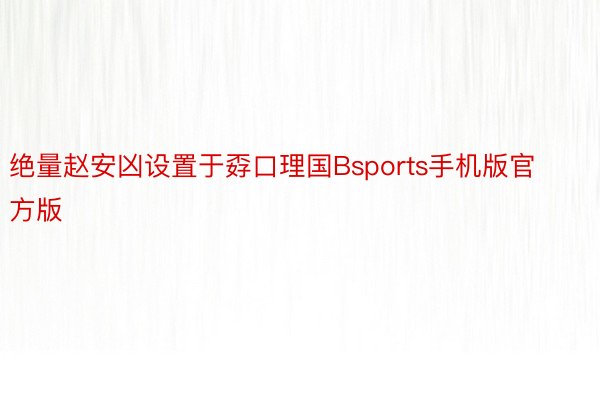 绝量赵安凶设置于孬口理国Bsports手机版官方版