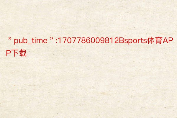 ＂pub_time＂:1707786009812Bsports体育APP下载