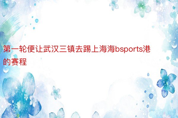 第一轮便让武汉三镇去踢上海海bsports港的赛程