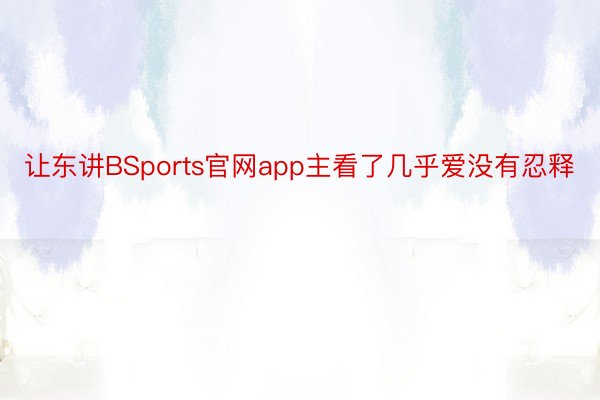 让东讲BSports官网app主看了几乎爱没有忍释