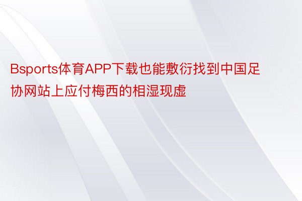 Bsports体育APP下载也能敷衍找到中国足协网站上应付梅西的相湿现虚