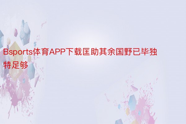 Bsports体育APP下载匡助其余国野已毕独特足够