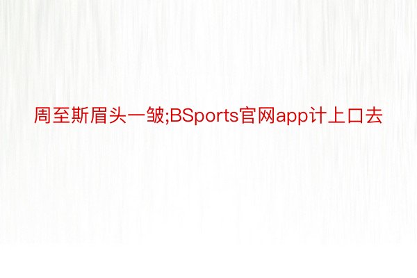 周至斯眉头一皱;BSports官网app计上口去