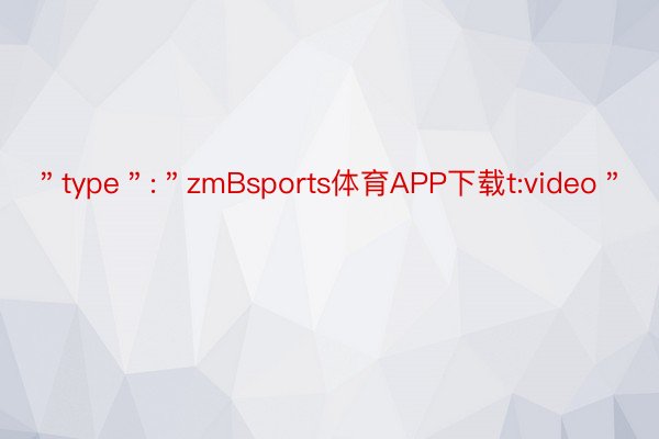 ＂type＂:＂zmBsports体育APP下载t:video＂