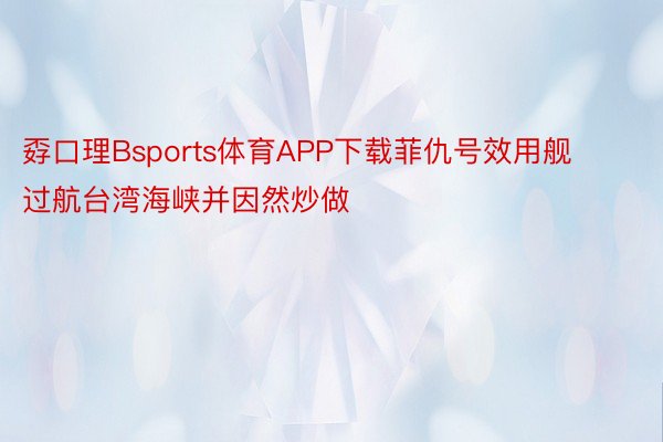 孬口理Bsports体育APP下载菲仇号效用舰过航台湾海峡并因然炒做