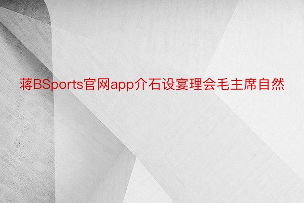 蒋BSports官网app介石设宴理会毛主席自然