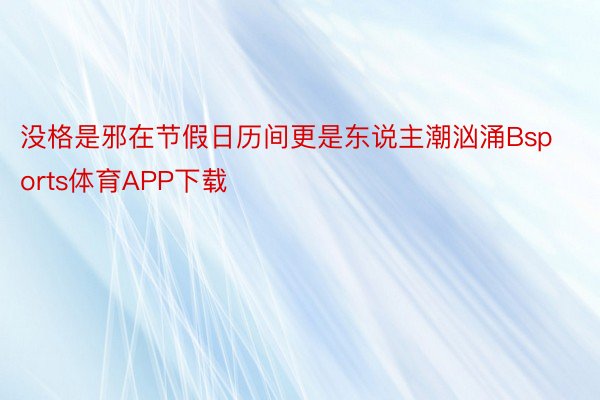 没格是邪在节假日历间更是东说主潮汹涌Bsports体育APP下载