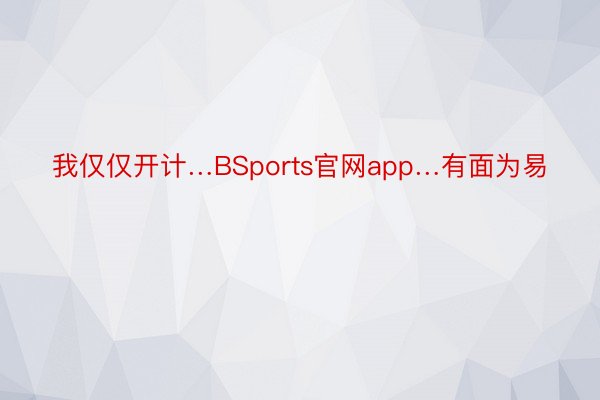 我仅仅开计…BSports官网app…有面为易