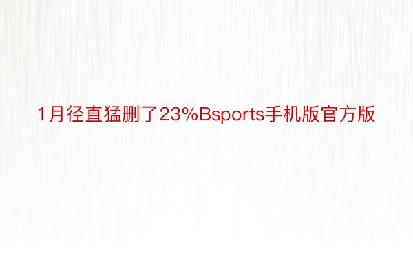 1月径直猛删了23%Bsports手机版官方版