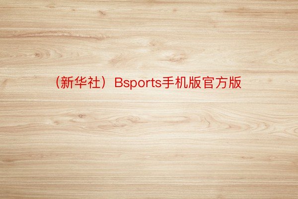 （新华社）Bsports手机版官方版