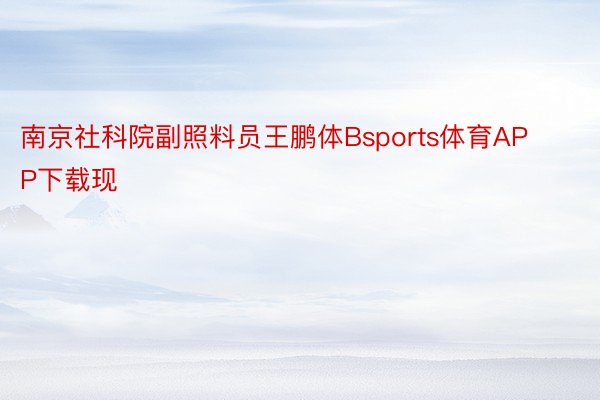 南京社科院副照料员王鹏体Bsports体育APP下载现
