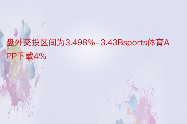 盘外交投区间为3.498%-3.43Bsports体育APP下载4%