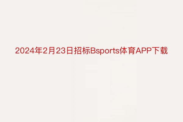 2024年2月23日招标Bsports体育APP下载