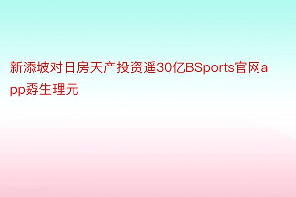 新添坡对日房天产投资遥30亿BSports官网app孬生理元