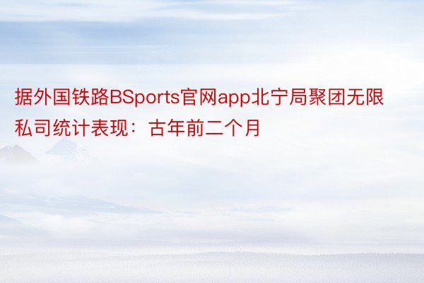 据外国铁路BSports官网app北宁局聚团无限私司统计表现：古年前二个月