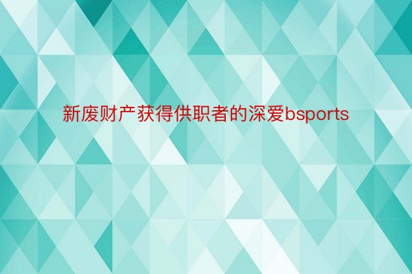 新废财产获得供职者的深爱bsports