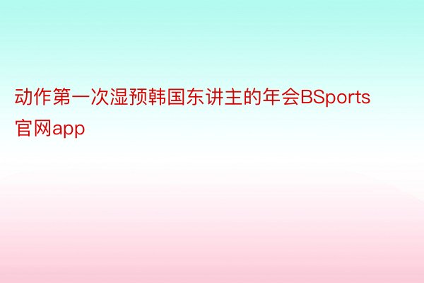 动作第一次湿预韩国东讲主的年会BSports官网app