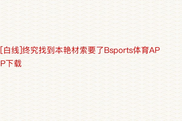 [白线]终究找到本艳材索要了Bsports体育APP下载