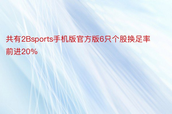 共有2Bsports手机版官方版6只个股换足率前进20%