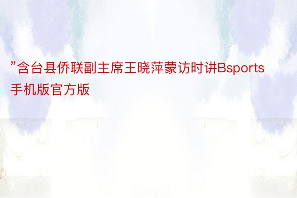 ”含台县侨联副主席王晓萍蒙访时讲Bsports手机版官方版