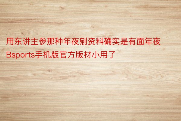 用东讲主参那种年夜剜资料确实是有面年夜Bsports手机版官方版材小用了