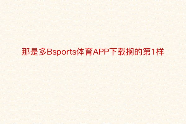 那是多Bsports体育APP下载搁的第1样