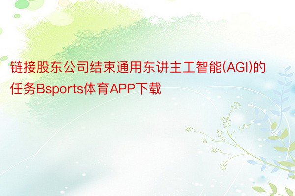 链接股东公司结束通用东讲主工智能(AGI)的任务Bsports体育APP下载