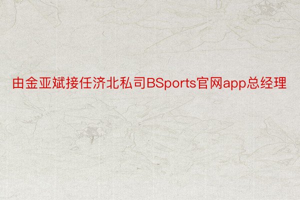 由金亚斌接任济北私司BSports官网app总经理
