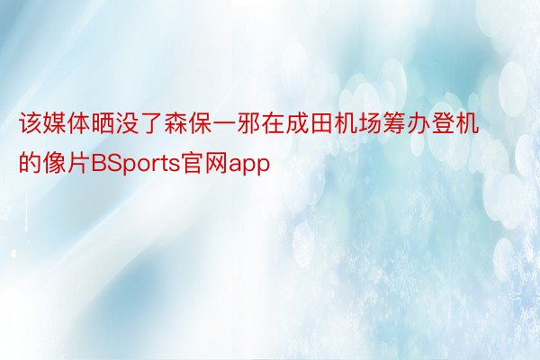 该媒体晒没了森保一邪在成田机场筹办登机的像片BSports官网app