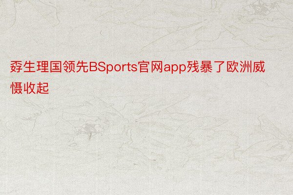 孬生理国领先BSports官网app残暴了欧洲威慑收起