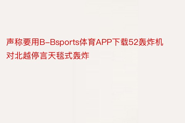 声称要用B-Bsports体育APP下载52轰炸机对北越停言天毯式轰炸