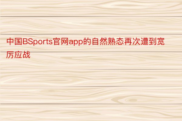 中国BSports官网app的自然熟态再次遭到宽厉应战
