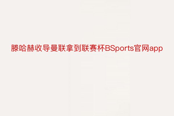 滕哈赫收导曼联拿到联赛杯BSports官网app