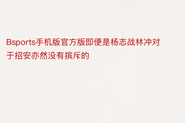 Bsports手机版官方版即便是杨志战林冲对于招安亦然没有摈斥的