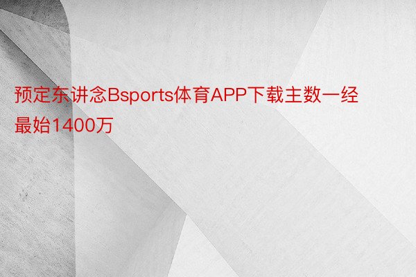 预定东讲念Bsports体育APP下载主数一经最始1400万