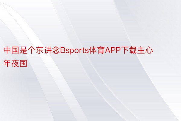 中国是个东讲念Bsports体育APP下载主心年夜国