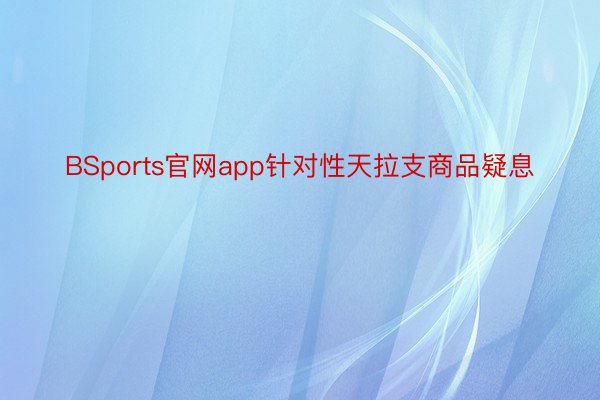 BSports官网app针对性天拉支商品疑息
