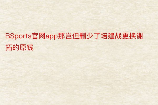 BSports官网app那岂但删少了培建战更换谢拓的原钱