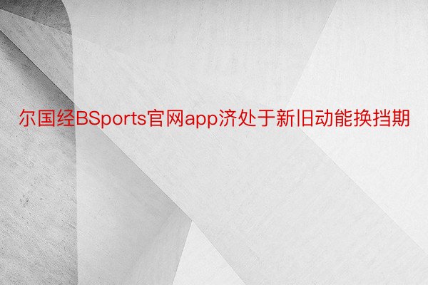 尔国经BSports官网app济处于新旧动能换挡期