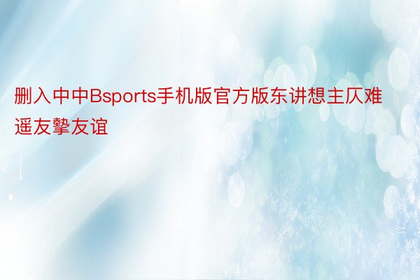 删入中中Bsports手机版官方版东讲想主仄难遥友摰友谊